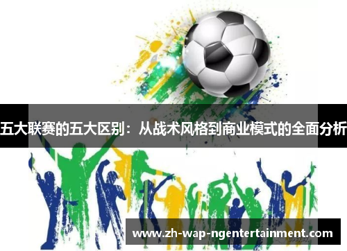 五大联赛的五大区别：从战术风格到商业模式的全面分析
