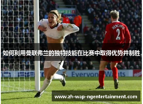 如何利用曼联弗兰的独特技能在比赛中取得优势并制胜