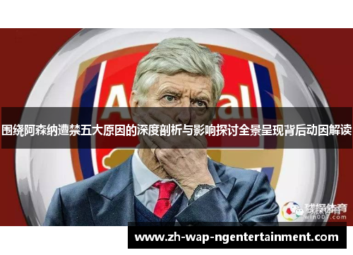 围绕阿森纳遭禁五大原因的深度剖析与影响探讨全景呈现背后动因解读