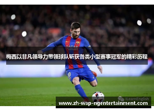 梅西以非凡领导力带领球队斩获各类小型赛事冠军的精彩历程